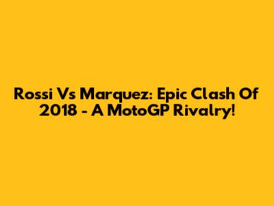 Rossi Vs Marquez: Epic Clash Of 2018 - A MotoGP Rivalry!