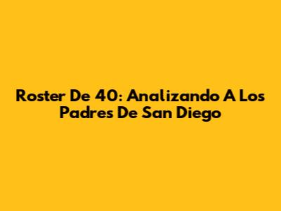 Roster De 40: Analizando A Los Padres De San Diego