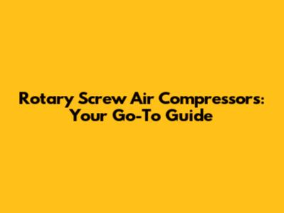 Rotary Screw Air Compressors: Your Go-To Guide