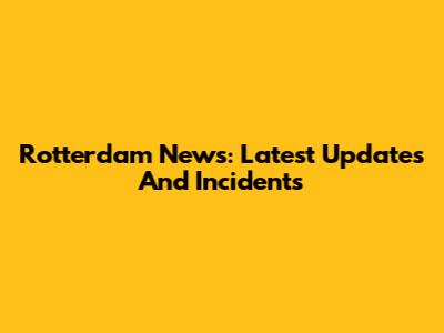 Rotterdam News: Latest Updates And Incidents