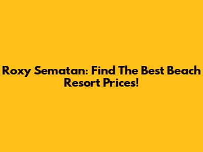Roxy Sematan: Find The Best Beach Resort Prices!