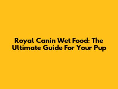 Royal Canin Wet Food: The Ultimate Guide For Your Pup