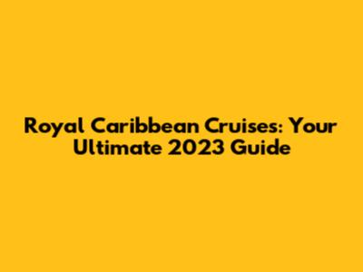 Royal Caribbean Cruises: Your Ultimate 2023 Guide