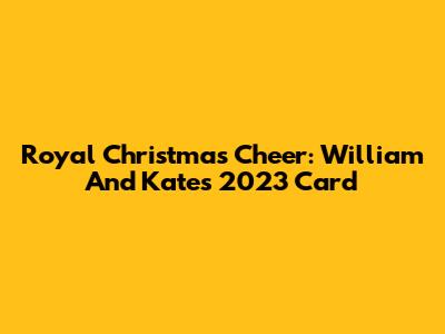 Royal Christmas Cheer: William And Kate's 2023 Card