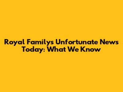 Royal Family's Unfortunate News Today: What We Know