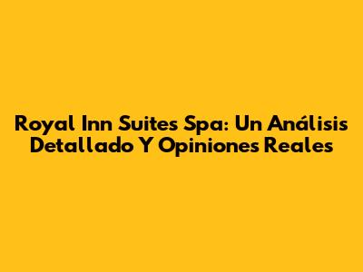 Royal Inn Suites Spa: Un Análisis Detallado Y Opiniones Reales