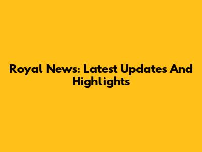 Royal News: Latest Updates And Highlights