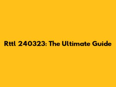 Rttl 240323: The Ultimate Guide