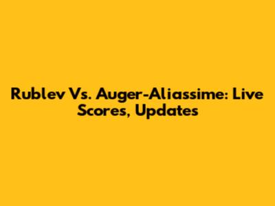 Rublev Vs. Auger-Aliassime: Live Scores, Updates