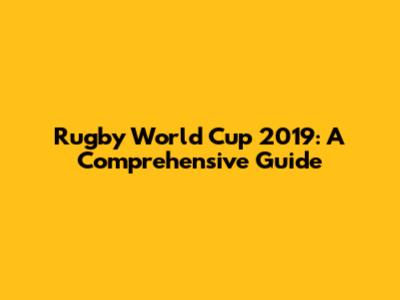 Rugby World Cup 2019: A Comprehensive Guide