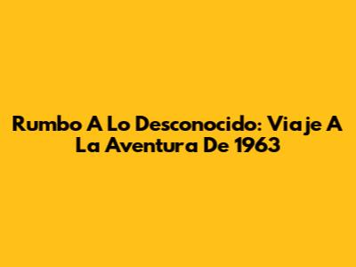 Rumbo A Lo Desconocido: Viaje A La Aventura De 1963