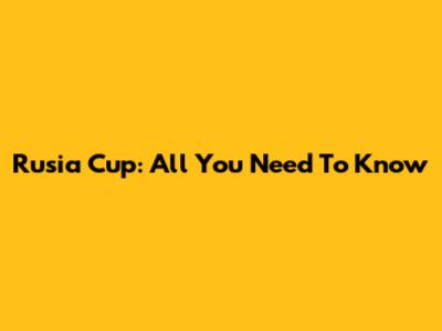 Rusia Cup: All You Need To Know