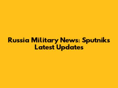 Russia Military News: Sputnik's Latest Updates