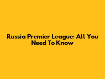 Russia Premier League: All You Need To Know
