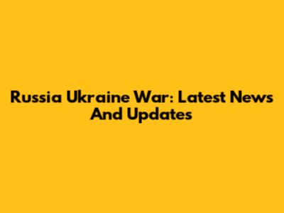 Russia Ukraine War: Latest News And Updates