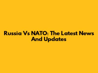 Russia Vs NATO: The Latest News And Updates