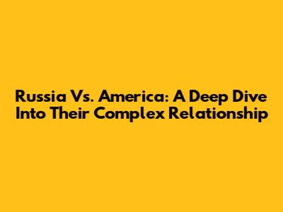 Russia Vs. America: A Deep Dive Into Their Complex Relationship