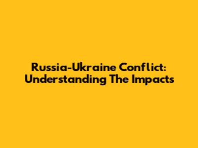 Russia-Ukraine Conflict: Understanding The Impacts