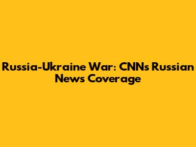 Russia-Ukraine War: CNN's Russian News Coverage