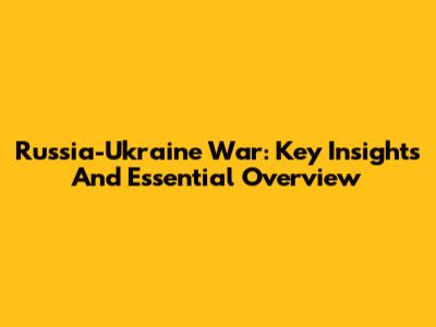 Russia-Ukraine War: Key Insights And Essential Overview