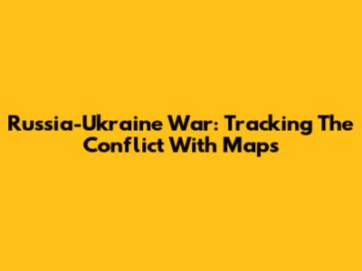 Russia-Ukraine War: Tracking The Conflict With Maps