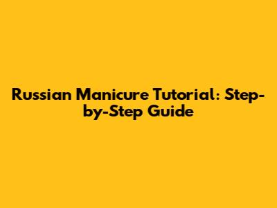 Russian Manicure Tutorial: Step-by-Step Guide