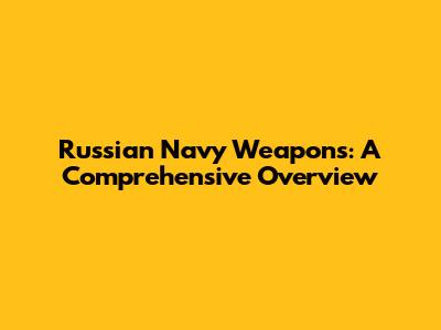 Russian Navy Weapons: A Comprehensive Overview