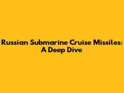 Russian Submarine Cruise Missiles: A Deep Dive