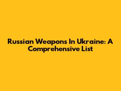Russian Weapons In Ukraine: A Comprehensive List
