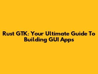 Rust GTK: Your Ultimate Guide To Building GUI Apps