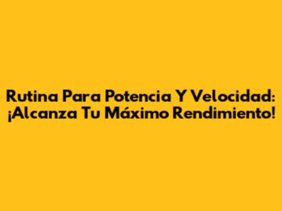 Rutina Para Potencia Y Velocidad: ¡Alcanza Tu Máximo Rendimiento!