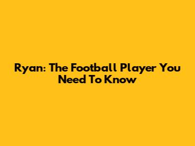Ryan: The Football Player You Need To Know