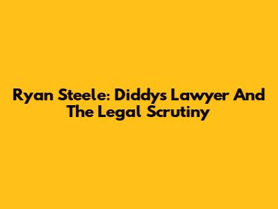 Ryan Steele: Diddy's Lawyer And The Legal Scrutiny
