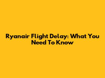 Ryanair Flight Delay: What You Need To Know