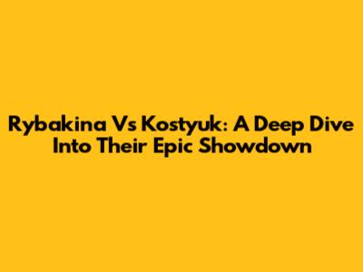 Rybakina Vs Kostyuk: A Deep Dive Into Their Epic Showdown