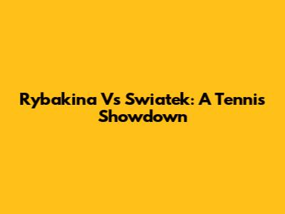 Rybakina Vs Swiatek: A Tennis Showdown