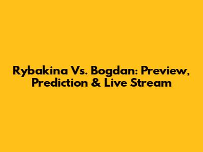 Rybakina Vs. Bogdan: Preview, Prediction & Live Stream
