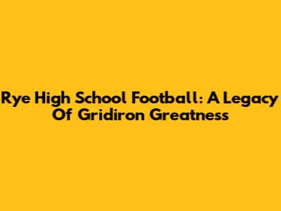 Rye High School Football: A Legacy Of Gridiron Greatness