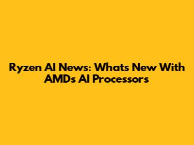 Ryzen AI News: What's New With AMD's AI Processors