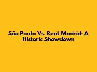 São Paulo Vs. Real Madrid: A Historic Showdown