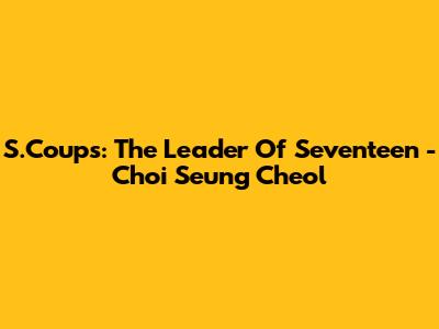 S.Coups: The Leader Of Seventeen - Choi Seung Cheol
