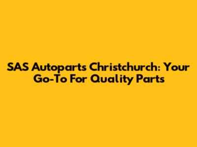 SAS Autoparts Christchurch: Your Go-To For Quality Parts