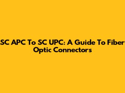 SC APC To SC UPC: A Guide To Fiber Optic Connectors