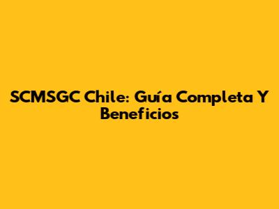 SCMSGC Chile: Guía Completa Y Beneficios