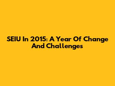 SEIU In 2015: A Year Of Change And Challenges