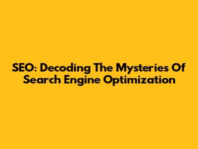 SEO: Decoding The Mysteries Of Search Engine Optimization