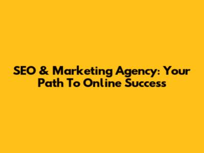 SEO & Marketing Agency: Your Path To Online Success