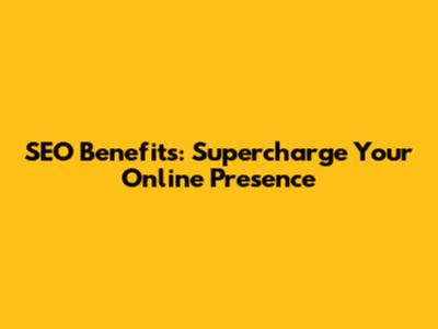 SEO Benefits: Supercharge Your Online Presence