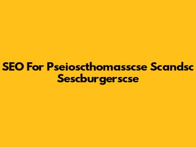 SEO For Pseioscthomasscse Scandsc Sescburgerscse