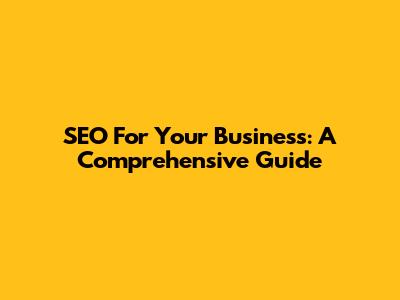 SEO For Your Business: A Comprehensive Guide